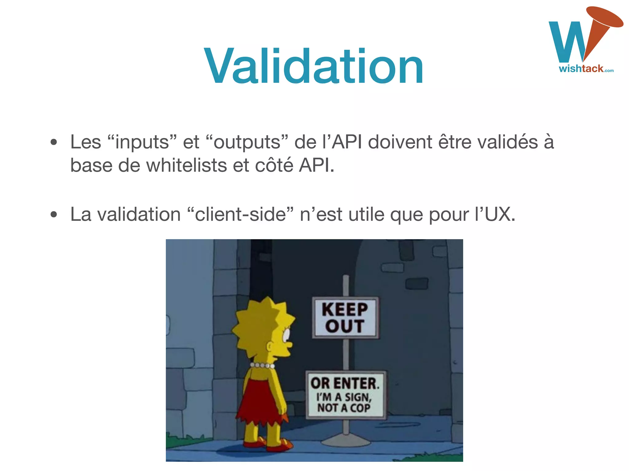 Validation
• Les “inputs” et “outputs” de l’API doivent être validés à
base de whitelists et côté API.

• La validation “client-side” n’est utile que pour l’UX.
 