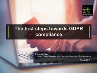 The first steps towards GDPR
compliance
Presented by:
• Alan Calder, Founder and Executive Chairman, IT Governance
27 July 2017
 