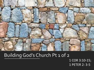 Building God’s Church Pt 1 of 2
1 COR 3:10-15;
1 PETER 2: 3-5
 