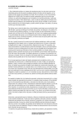 FADU UBA SISTEMAS DE REPRESENTACIÓN GEOMÉTRICA
CÁTEDRA ARQ. GARCÍA CANO
ASM .39
EL ELOGIO DE LA SOMBRA (Extracto)
Junichiro Tanizaki
(...)Soy totalmente profano en materia de arquitectura pero he oído decir que en las
catedrales góticas de Occidente la belleza residía en la altura de los tejados y en la
audacia de las agujas que penetran en el cielo. Por el contrario, en los monumentos
religiosos de nuestro país, los edificios quedan aplastados bajo las enormes tejas
cimeras y su estructura desaparece por completo en la sombra profunda y vasta que
proyectan los aleros. Visto desde fuera, y esto no sólo es válido para los templos sino
también para los palacios y las residencias del común de los mortales, lo que primero
llama la atención es el inmenso tejado, ya esté cubierto de tejas o de cañas, y la densa
sombra que reina bajo el alero.
Tan densa, que a veces en pleno día, en las tinieblas cavernosas que se extienden más
allá del alero, apenas se distingue la entrada, las puertas, los tabiques o los pilares. En
la mayoría de los edificios antiguos, y lo mismo sucede con las imponentes construc-
ciones como el Chion´in(15) o los Honganji(16), así como con cualquier granja perdida
en la profundidad del campo, si se compara la parte inferior, debajo del alero, con el
tejado que la corona, se tiene la impresión, al menos visual, de que la parte más maci-
za, la más alta y extensa es el tejado.
Por eso, cuando iniciamos la construcción de nuestras residencias, antes que nada
desplegamos dicho tejado como un quitasol que determina en el suelo un perímetro
protegido del sol, luego, en esa penumbra, disponemos la casa. Por supuesto, una
casa de Occidente no puede tampoco prescindir del tejado, pero su principal objetivo
consiste no tanto en obstaculizar la luz solar como en proteger de la intemperie; se le
construye de manera que difunda la menor sombra posible y un simple vistazo a su
aspecto externo permite reconocer que se ha intentado que el interior esté expuesto a
la luz del modo más favorable. Si el tejado japonés es un quitasol, el occidental no es
más que un tocado. Como en una gorra, los bordes están tan mermados que los rayos
directos del sol pueden dar en los muros hasta el nivel del tejado.
Si en la casa japonesa el alero del tejado sobresale tanto es debido al clima, a los
materiales de construcción y a diferentes factores sin duda. A falta, por ejemplo de
ladrillos, cristal y cemento para proteger las paredes contra las ráfagas laterales de
lluvia, ha habido que proyectar el tejado hacia delante de manera que el japonés, que
también hubiera preferido una vivienda clara a una vivienda oscura, se ha visto obliga-
do a hacer de la necesidad virtud. Pero eso que generalmente se llama bello no es más
que una sublimación de las realidades de la vida, y así fue como nuestros antepasados,
obligados a residir, lo quisieran o no, en viviendas oscuras, descubrieron un día lo bello
en el seno de la sombra y no tardaron en utilizar la sombra para obtener efectos estéti-
cos.
En realidad, la belleza de una habitación japonesa, producida únicamente por un juego
sobre el grado de opacidad de la sombra, no necesita ningún accesorio. Al occidental
que lo ve le sorprende esa desnudez y cree estar tan sólo ante unos muros grises y
desprovistos de cualquier ornato, interpretación totalmente legítima desde su punto de
vista, pero que demuestra que no ha captado en absoluto el enigma de la sombra.
Pero nosotros, no contentos con ello, proyectamos un amplio alero en el exterior de
esas estancias donde los rayos de sol entran ya con mucha dificultad, construimos una
galería cubierta para alejar aún más la luz solar. Y, por último, en el interior de la habi-
tación, los shòji no dejan entrar más que un reflejo tamizado de la luz que proyecta el
jardín.
Ahora bien, precisamente esa luz indirecta y difusa es el elemento esencial de la belle-
za de nuestras residencias. Y para que esta luz gastada, atenuada, precaria, impregne
totalmente las paredes de la vivienda, pintamos a propósito con colores neutros esas
paredes enlucidas. Aunque se utilizan pinturas brillantes para las cámaras de seguri-
dad, las cocinas o los pasillos, las paredes de las habitaciones casi siempre se enlucen
y muy pocas veces son brillantes. Porque si brillaran se desvanecerían todo el encanto
sutil y discreto de esa escasa luz.
A nosotros nos gusta esa claridad tenue, hecha de luz exterior y de apariencia incierta,
15 Monasterio de Kyoto,
situado en las colinas al
este de la ciudad, sede
de la secta de la “tierra
pura”, fundada por el
santo monje Hònen (1133-
1212). Precedida por una
puerta monumental de 25
m. de altura (la más alta de
Japón), entre otras cosas
contiene la famosa “sala
de las mil esteras” y la
tumba del santo fundador.
16 Nombre de dos gran-
des monasterios de Kyoto,
el Honganji del este y el
Honganji del oeste, sedes
de dos ramas rivales de
la secta amidista, llamada
Jòdo-shinshu o “escuela
auténtica de la tierra pura”.
 