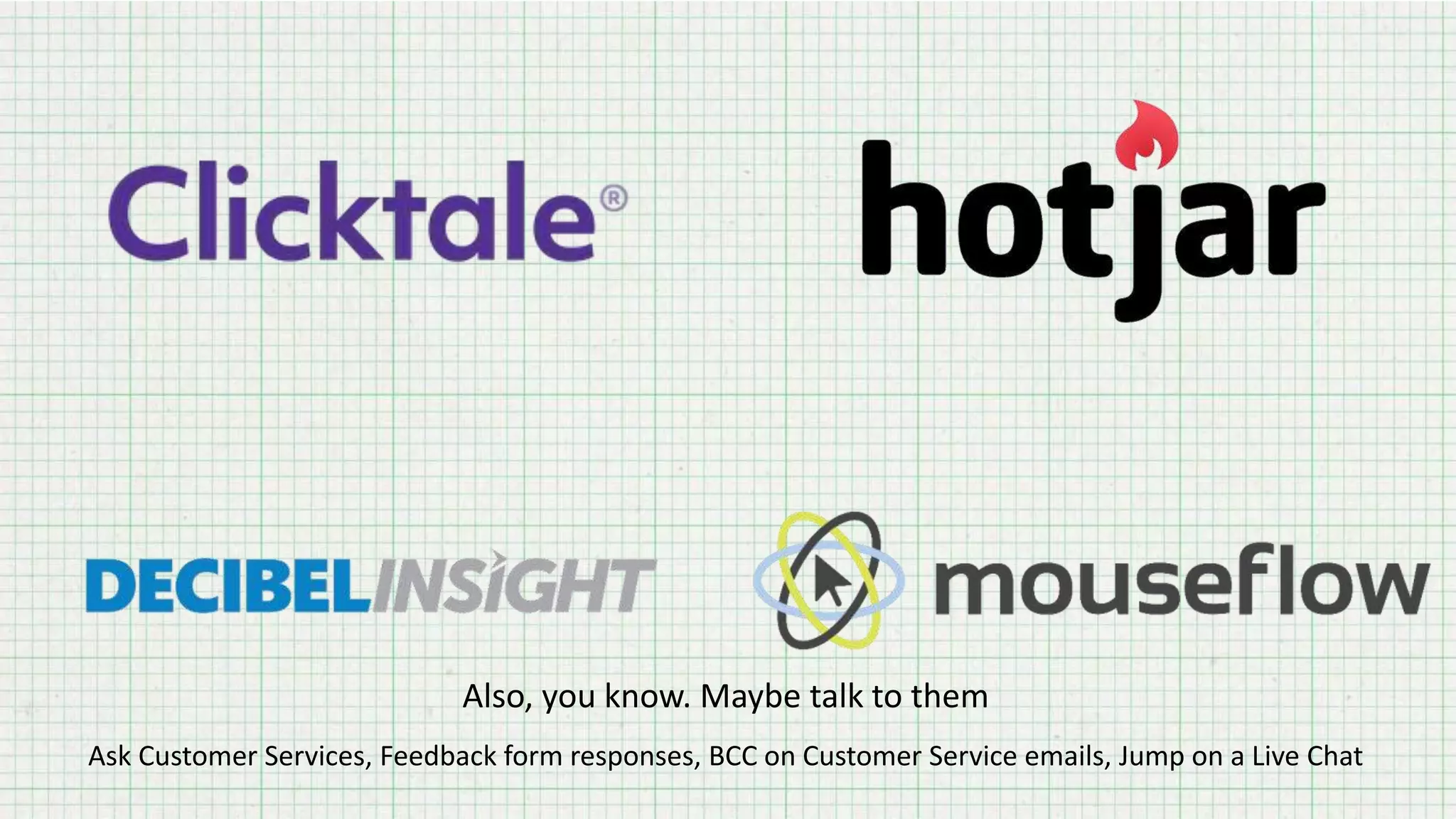 Also, you know. Maybe talk to them
Ask Customer Services, Feedback form responses, BCC on Customer Service emails, Jump on a Live Chat
 