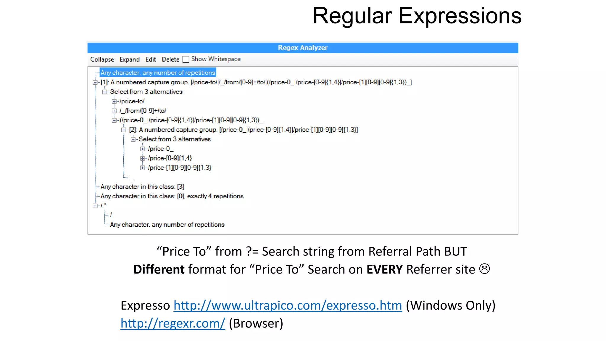 Regular Expressions
“Price To” from ?= Search string from Referral Path BUT
Different format for “Price To” Search on EVERY Referrer site 
Expresso http://www.ultrapico.com/expresso.htm (Windows Only)
http://regexr.com/ (Browser)
 