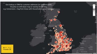 Geo lookup or CRM for customer addresses (or combine both)
Visualise on drill down map or overlay ArcGIS data
e.g. Conversions > Avg from Areas with Household income > average
 