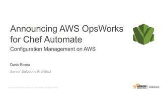 © 2016, Amazon Web Services, Inc. or its Affiliates. All rights reserved.
Dario Rivera
Senior Solutions Architect
Announcing AWS OpsWorks
for Chef Automate
Configuration Management on AWS
 