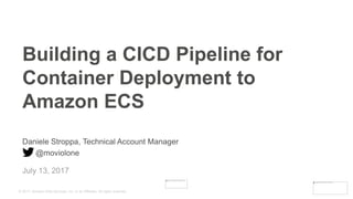 © 2017, Amazon Web Services, Inc. or its Affiliates. All rights reserved.
Daniele Stroppa, Technical Account Manager
@moviolone
July 13, 2017
Building a CICD Pipeline for
Container Deployment to
Amazon ECS
© 2017, Amazon Web Services, Inc. or its Affiliates. All rights reserved.
 