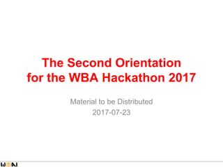 The Second Orientation
for the WBA Hackathon 2017
Material to be Distributed
2017-07-23
 