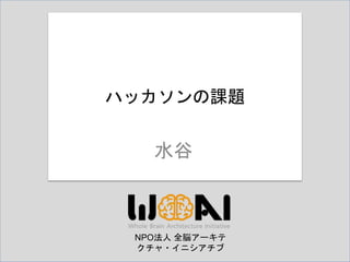 NPO法人 全脳アーキテ
クチャ・イニシアチブ
水谷
ハッカソンの課題
 