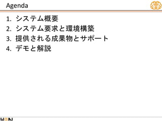 Agenda
1. システム概要
2. システム要求と環境構築
3. 提供される成果物とサポート
4. デモと解説
 