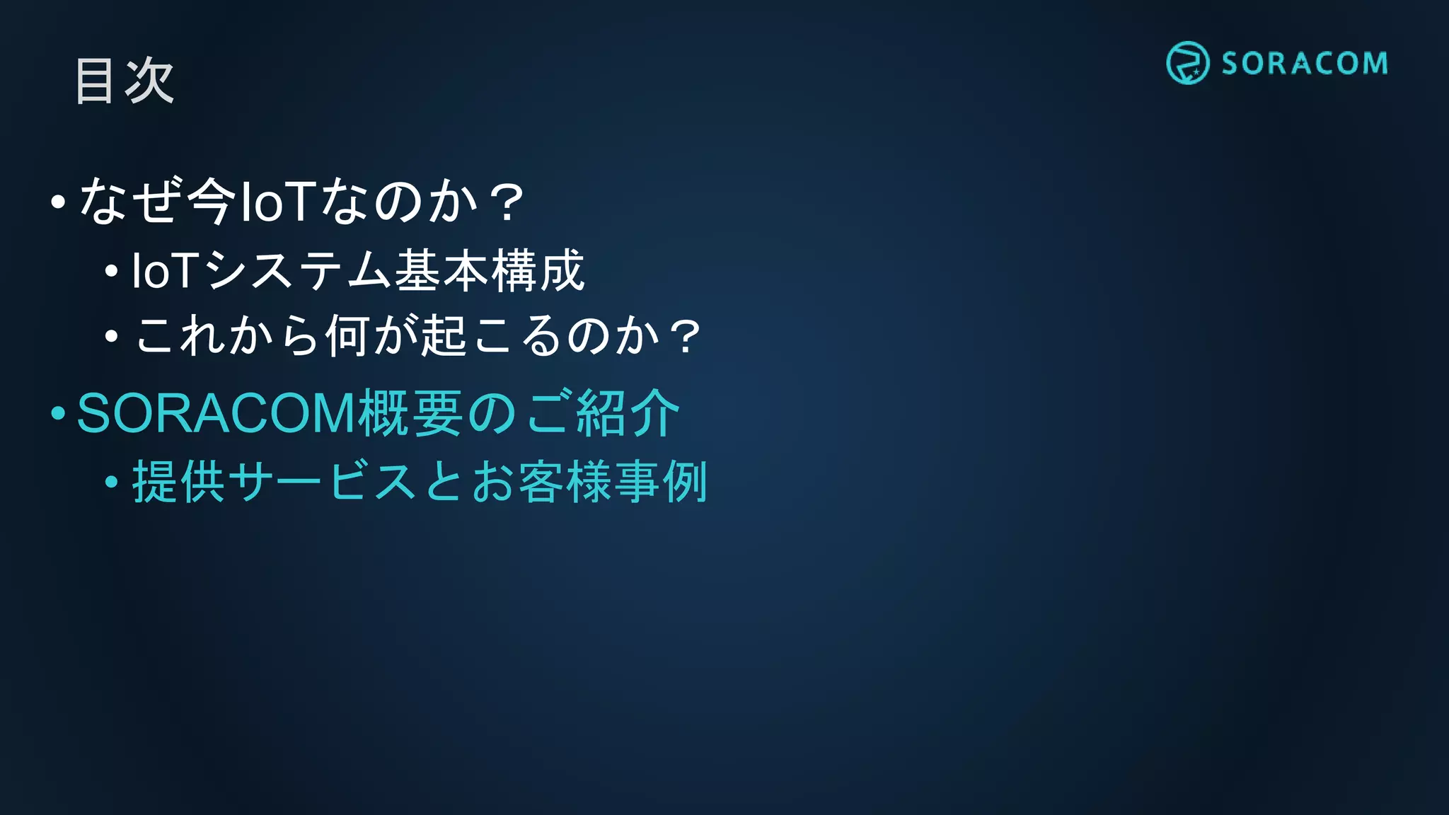目次
•なぜ今IoTなのか？
• IoTシステム基本構成
• これから何が起こるのか？
•SORACOM概要のご紹介
• 提供サービスとお客様事例
 