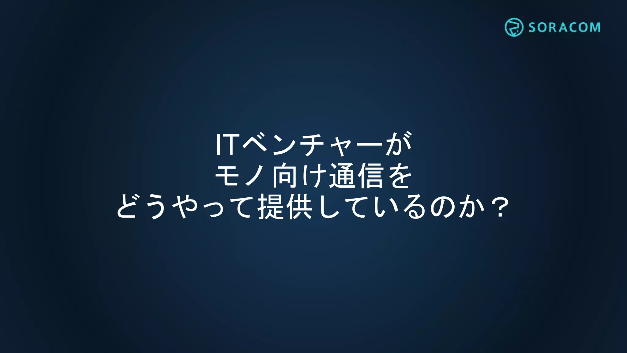 ITベンチャーが
モノ向け通信を
どうやって提供しているのか？
 