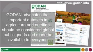 http://www.godan.info
GODAN advocates that
important datasets in
agriculture and nutrition
should be considered global
public goods and made be
available to everyone
 