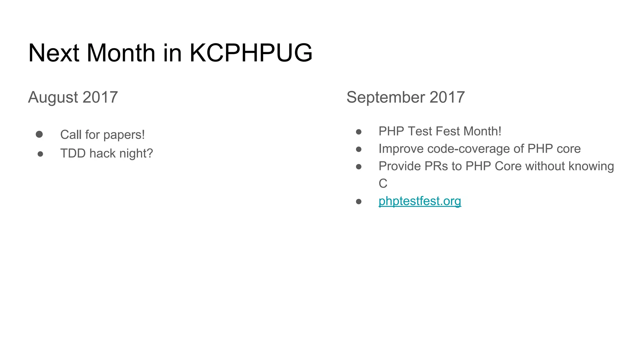 Next Month in KCPHPUG
August 2017
● Call for papers!
● TDD hack night?
September 2017
● PHP Test Fest Month!
● Improve code-coverage of PHP core
● Provide PRs to PHP Core without knowing
C
● phptestfest.org
 