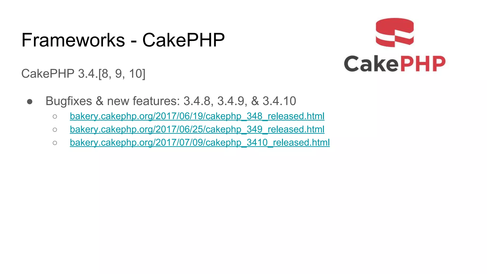 Frameworks - CakePHP
CakePHP 3.4.[8, 9, 10]
● Bugfixes & new features: 3.4.8, 3.4.9, & 3.4.10
○ bakery.cakephp.org/2017/06/19/cakephp_348_released.html
○ bakery.cakephp.org/2017/06/25/cakephp_349_released.html
○ bakery.cakephp.org/2017/07/09/cakephp_3410_released.html
 