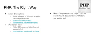 PHP: The Right Way
● Errors & Exceptions
○ Added reference to “Whoops!”, a tool to
help analyse exceptions
○ filp.github.io/whoops/demo/
○ phptherightway.com/#errorexception
● People to Follow
○ Added OGProgrammer’s list of current
leaders in PHP
○ phptherightway.com/#people_to_follow
● Note: Every open-source project can use
your help with documentation. What are
you waiting for?
 