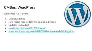 CMSes: WordPress
WordPress 4.8 - “Evans”
● Link boundaries
● New media widgets for images, audio, & video
● Updated text widget
● wordpress.org/news/2017/06/evans/
● make.wordpress.org/core/2017/05/26/wordpress-4-8-field-guide/
 