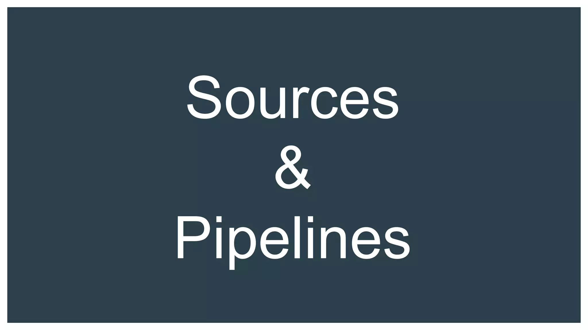 Sources
&
Pipelines
 