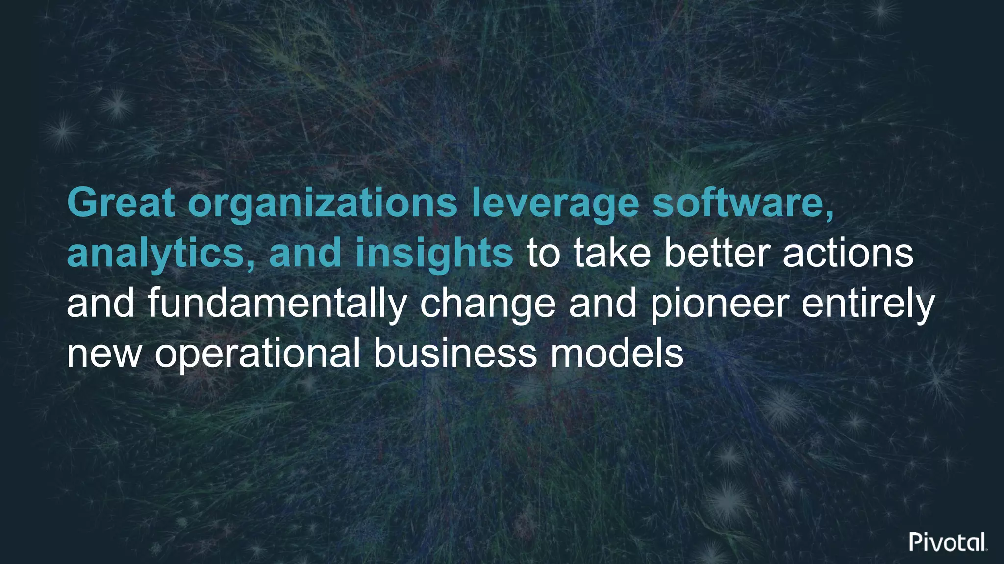 3© 2017 Pivotal Software, Inc. All rights reserved.
Great organizations leverage software,
analytics, and insights to take better actions
and fundamentally change and pioneer entirely
new operational business models
 