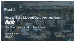 How to Build Modern Data Architectures
Both
On Premises and in the Cloud
Jacque Istok
@jstok
Pivotal Confidential–Internal Use Only
 