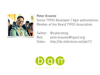 Peter Kraume
Senior TYPO3 Developer / bgm websolutions
Member of the Board TYPO3 Association
Twitter: @cybersmog
Mail: pet...