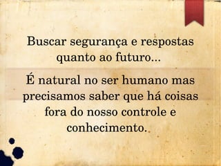 Buscar segurança e respostas 
quanto ao futuro... 
É natural no ser humano mas 
precisamos saber que há coisas 
fora do nosso controle e 
conhecimento.  
 