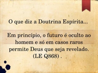 O que diz a Doutrina Espírita... 
Em princípio, o futuro é oculto ao 
homem e só em casos raros 
permite Deus que seja revelado. 
(LE Q868) .  
 