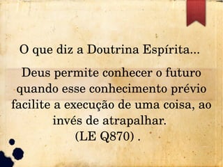 O que diz a Doutrina Espírita... 
Deus permite conhecer o futuro 
quando esse conhecimento prévio 
facilite a execução de uma coisa, ao 
invés de atrapalhar. 
(LE Q870) .  
 