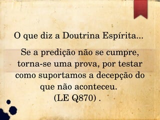 O que diz a Doutrina Espírita... 
Se a predição não se cumpre, 
torna­se uma prova, por testar 
como suportamos a decepção do 
que não aconteceu. 
(LE Q870) .  
 