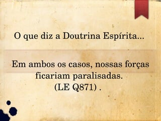 O que diz a Doutrina Espírita... 
Em ambos os casos, nossas forças 
ficariam paralisadas. 
(LE Q871) .  
 