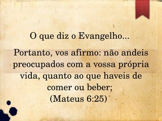 O que diz o Evangelho... 
Portanto, vos afirmo: não andeis 
preocupados com a vossa própria 
vida, quanto ao que haveis de 
comer ou beber; 
(Mateus 6:25)  
 