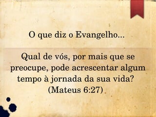 O que diz o Evangelho... 
Qual de vós, por mais que se 
preocupe, pode acrescentar algum 
tempo à jornada da sua vida?  
(Mateus 6:27)  
 