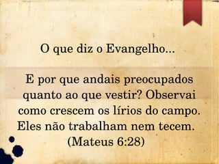 O que diz o Evangelho... 
E por que andais preocupados 
quanto ao que vestir? Observai 
como crescem os lírios do campo. 
Eles não trabalham nem tecem.  
(Mateus 6:28)  
 