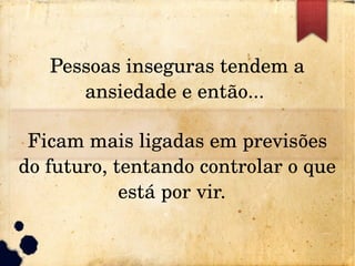 Pessoas inseguras tendem a 
ansiedade e então... 
Ficam mais ligadas em previsões 
do futuro, tentando controlar o que 
está por vir.  
 