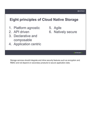 1. Platform agnostic
2. API driven
3. Declarative and
composable
4. Application centric
Eight principles of Cloud Native Storage
5. Agile
6. Natively secure
@oicheryl
Storage services should integrate and inline security features such as encryption and
RBAC and not depend on secondary products to secure application data.
 
