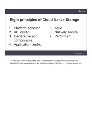 1. Platform agnostic
2. API driven
3. Declarative and
composable
4. Application centric
Eight principles of Cloud Native Storage
5. Agile
6. Natively secure
7. Performant
@oicheryl
The storage platform should be able to offer deterministic performance in complex
distributed environments and scale efficiently using a minimum of compute resources.
 