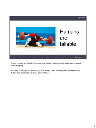 8
@oicheryl
Humans
are
failable
Thirdly, humans are failable. Don’t rely on someone running through a playbook, they will
screw things up.
You want to manage storage through APIs and you want that integrated with Docker and
Kubernetes. So let’s take a closer look at Docker.
 