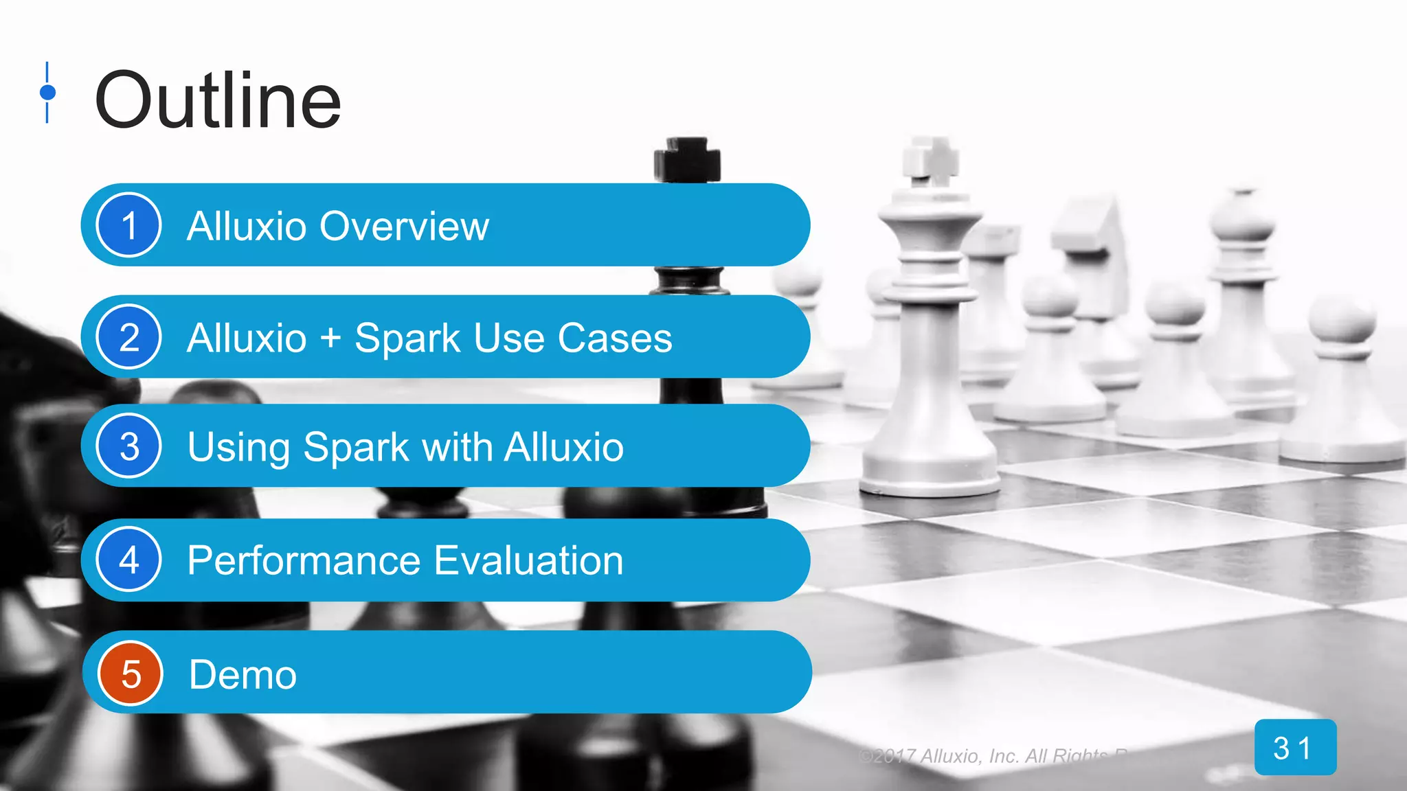 Outline
Alluxio Overview
Alluxio + Spark Use Cases
Using Spark with Alluxio
Performance Evaluation
Demo
1
2
3
4
5
©2017 Alluxio, Inc. All Rights Reserved 3 1
 