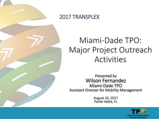 Miami-Dade TPO:
Major Project Outreach
Activities
Presented by
Wilson Fernandez
Miami-Dade TPO
Assistant Director for Mobility Management
August 10, 2017
Ponte Vedre, FL
2017 TRANSPLEX
 