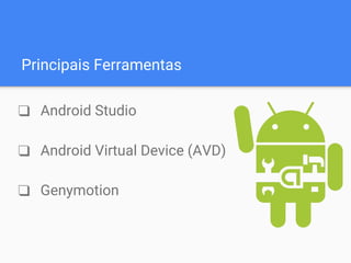 Principais Ferramentas
❑ Android Studio
❑ Android Virtual Device (AVD)
❑ Genymotion
 