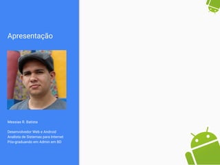 Apresentação
Messias R. Batista
Desenvolvedor Web e Android
Analista de Sistemas para Internet
Pós-graduando em Admin em BD
 