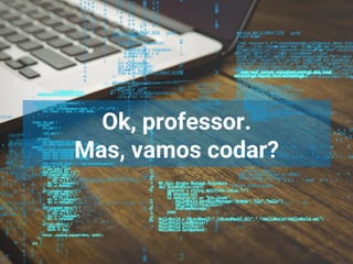 Ok, professor.
Mas, vamos codar?
 