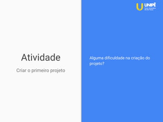 Atividade
Criar o primeiro projeto
Alguma dificuldade na criação do
projeto?
 