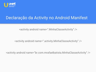 Declaração da Activity no Android Manifest
<activity android name=“.MinhaClasseActivity” />
<activity android name=“.activity.MinhaClasseActivity” />
<activity android name=“br.com.mrafaelbatista.MinhaClasseActivity” />
 