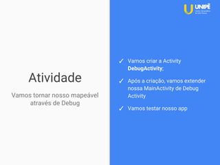 Atividade
Vamos tornar nosso mapeável
através de Debug
✓ Vamos criar a Activity
DebugActivity;
✓ Após a criação, vamos extender
nossa MainActivity de Debug
Activity
✓ Vamos testar nosso app
 