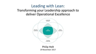 Leading with Lean:
Transforming your Leadership approach to
deliver Operational Excellence
Philip Holt
29 November 2017
 