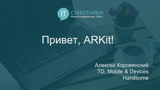 Привет, ARKit!
Алексей Коровянский
TD, Mobile & Devices
Handsome
 