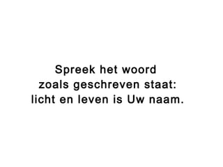 Spreek het woord
zoals geschreven staat:
licht en leven is Uw naam.
 