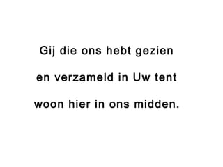 Gij die ons hebt gezien
en verzameld in Uw tent
woon hier in ons midden.
 