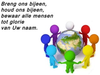 Breng ons bijeen,
houd ons bijeen,
bewaar alle mensen
tot glorie
van Uw naam.
 