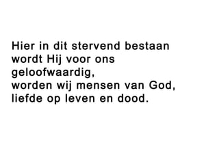 Hier in dit stervend bestaan
wordt Hij voor ons
geloofwaardig,
worden wij mensen van God,
liefde op leven en dood.
 