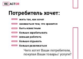 Потребитель хочет:
жить так, как хочет
заниматься тем, что нравится
быть известным
больше зарабатывать
меньше работать
больше отдыхать
больше развлекаться
Чего хотят Ваши потребители,
покупая Ваши товары/ услуги?
 
